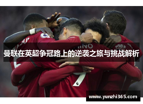曼联在英超争冠路上的逆袭之旅与挑战解析