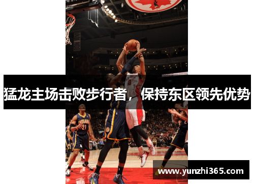 猛龙主场击败步行者，保持东区领先优势