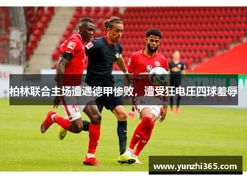 柏林联合主场遭遇德甲惨败，遭受狂电压四球羞辱