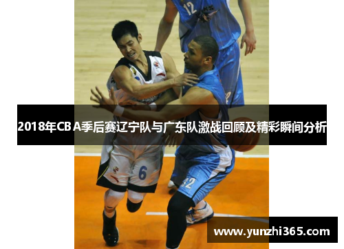 2018年CBA季后赛辽宁队与广东队激战回顾及精彩瞬间分析