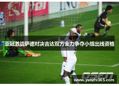 亚冠激战萨德对决吉达双方全力争夺小组出线资格