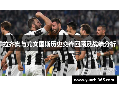 拉齐奥与尤文图斯历史交锋回顾及战绩分析
