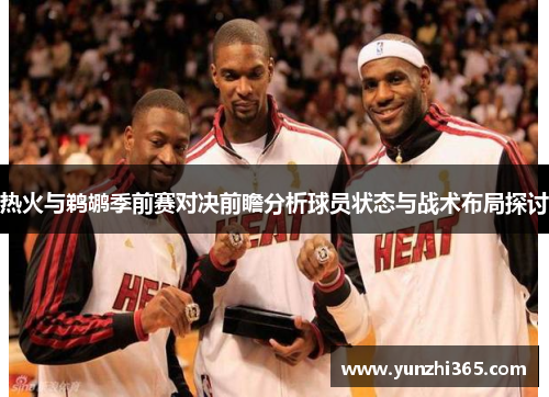 热火与鹈鹕季前赛对决前瞻分析球员状态与战术布局探讨