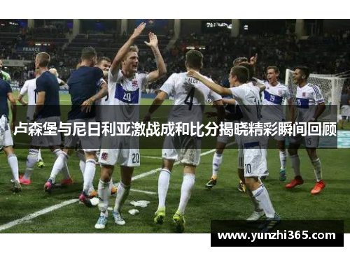 卢森堡与尼日利亚激战成和比分揭晓精彩瞬间回顾