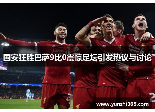 国安狂胜巴萨9比0震惊足坛引发热议与讨论