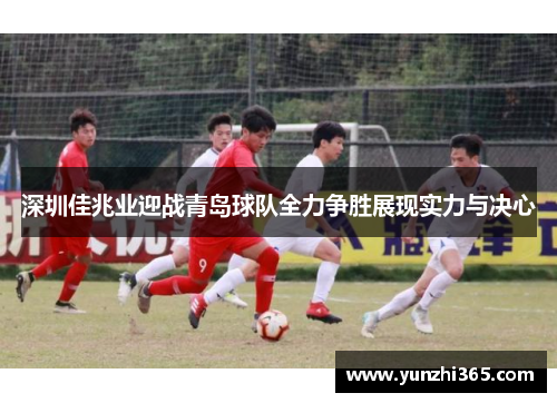 深圳佳兆业迎战青岛球队全力争胜展现实力与决心