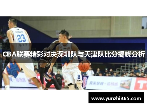 CBA联赛精彩对决深圳队与天津队比分揭晓分析