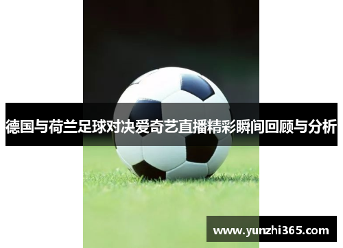德国与荷兰足球对决爱奇艺直播精彩瞬间回顾与分析